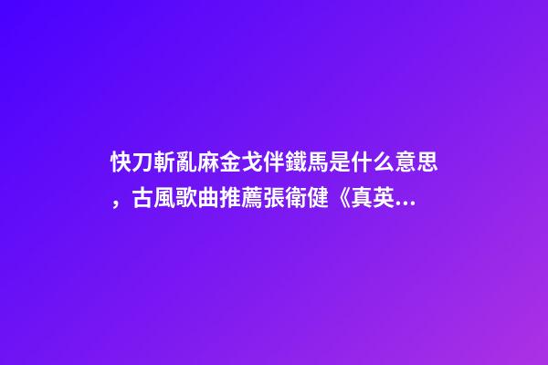 快刀斬亂麻金戈伴鐵馬是什么意思，古風歌曲推薦張衛健《真英雄》-第1張-觀點-玄機派