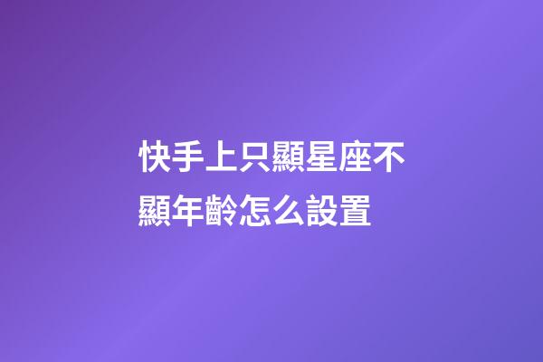 快手上只顯星座不顯年齡怎么設置-第1張-星座運勢-玄機派
