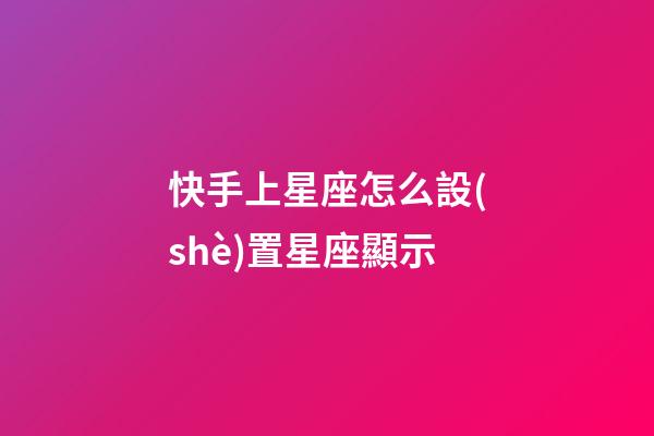 快手上星座怎么設(shè)置星座顯示