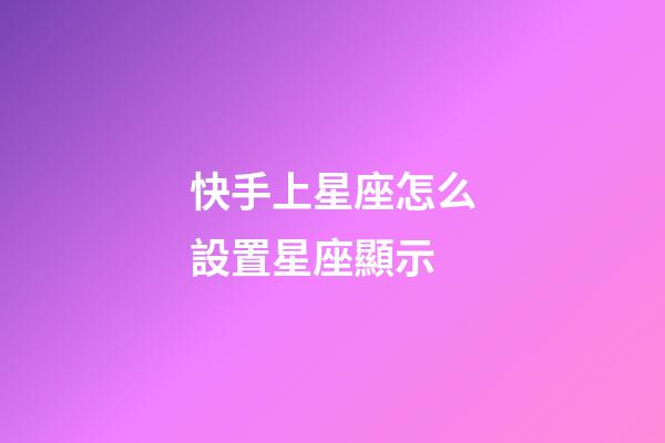 快手上星座怎么設置星座顯示-第1張-星座運勢-玄機派