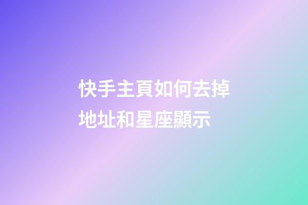 快手主頁如何去掉地址和星座顯示