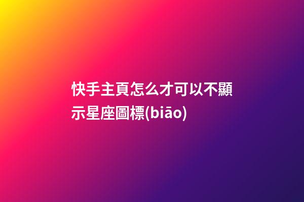 快手主頁怎么才可以不顯示星座圖標(biāo)