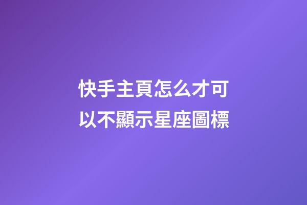 快手主頁怎么才可以不顯示星座圖標