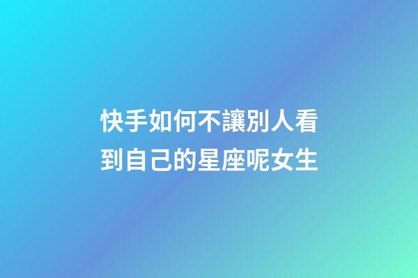 快手如何不讓別人看到自己的星座呢女生-第1張-星座運(yùn)勢(shì)-玄機(jī)派