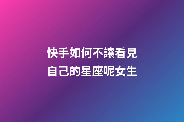 快手如何不讓看見自己的星座呢女生-第1張-星座運勢-玄機派