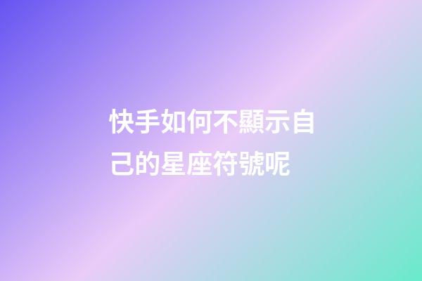 快手如何不顯示自己的星座符號呢