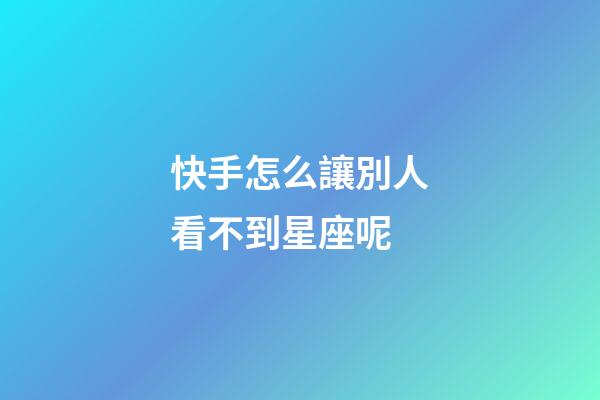 快手怎么讓別人看不到星座呢-第1張-星座運(yùn)勢-玄機(jī)派