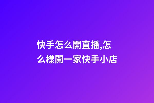快手怎么開直播,怎么樣開一家快手小店-第1張-觀點-玄機派
