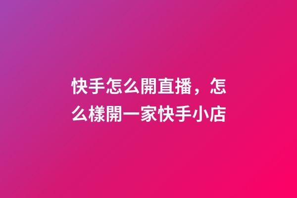 快手怎么開直播，怎么樣開一家快手小店-第1張-觀點-玄機派