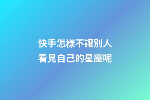快手怎樣不讓別人看見自己的星座呢-第1張-星座運勢-玄機派