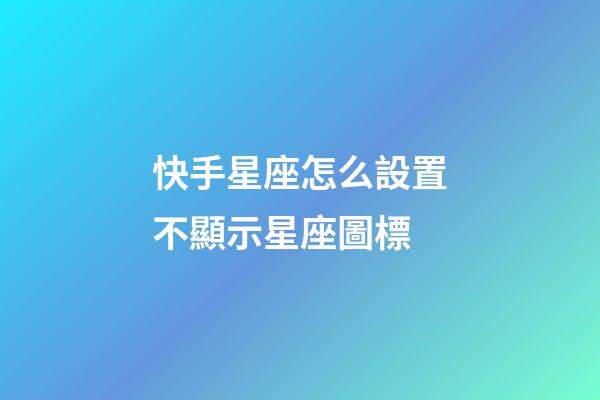 快手星座怎么設置不顯示星座圖標-第1張-星座運勢-玄機派