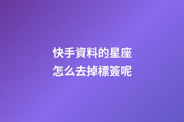 快手資料的星座怎么去掉標簽呢