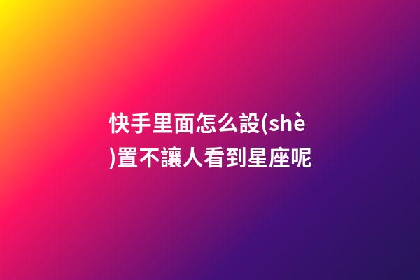 快手里面怎么設(shè)置不讓人看到星座呢-第1張-星座運(yùn)勢-玄機(jī)派