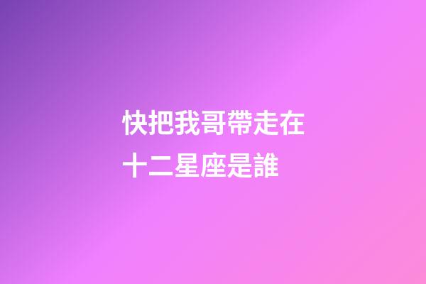 快把我哥帶走在十二星座是誰-第1張-星座運勢-玄機派