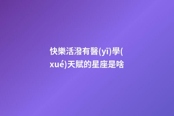 快樂活潑有醫(yī)學(xué)天賦的星座是啥-第1張-星座運(yùn)勢(shì)-玄機(jī)派