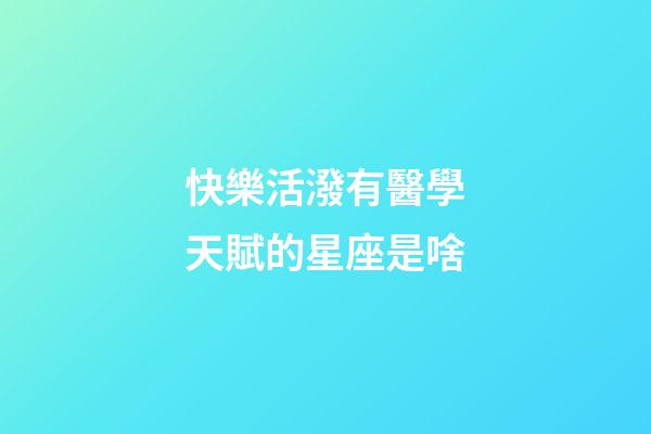 快樂活潑有醫學天賦的星座是啥