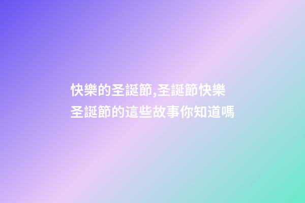 快樂的圣誕節,圣誕節快樂圣誕節的這些故事你知道嗎-第1張-觀點-玄機派