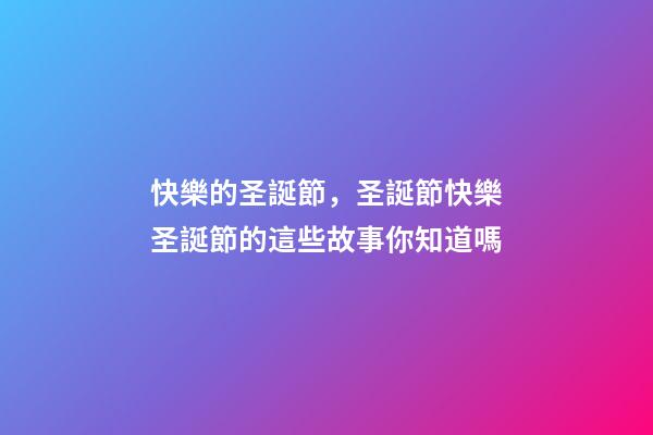 快樂的圣誕節，圣誕節快樂圣誕節的這些故事你知道嗎-第1張-觀點-玄機派