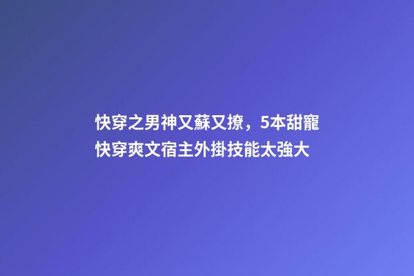 快穿之男神又蘇又撩，5本甜寵快穿爽文宿主外掛技能太強大-第1張-觀點-玄機派