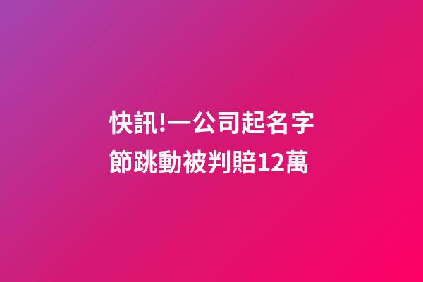 快訊!一公司起名字節跳動被判賠12萬-第1張-公司起名-玄機派