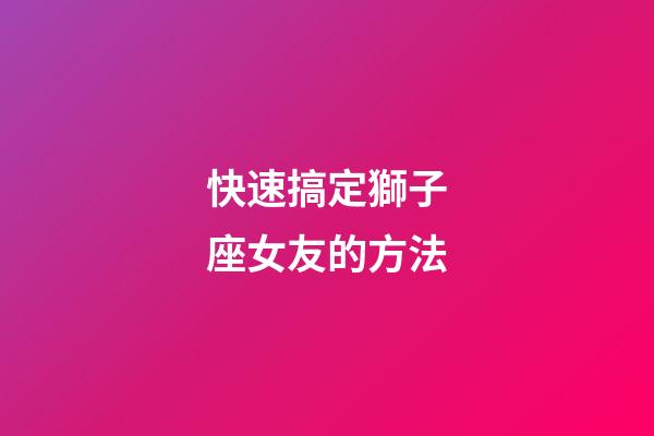 快速搞定獅子座女友的方法-第1張-星座運勢-玄機派