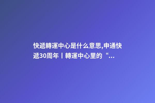 快遞轉運中心是什么意思,申通快遞30周年丨轉運中心里的“申通兄弟”共同進步見證成長-第1張-觀點-玄機派