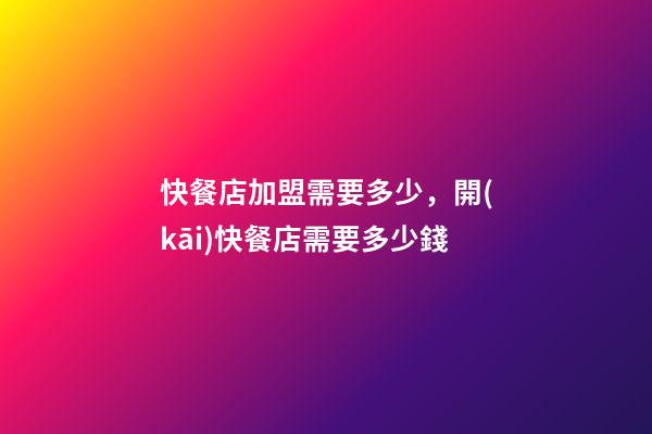 快餐店加盟需要多少，開(kāi)快餐店需要多少錢-第1張-觀點(diǎn)-玄機(jī)派