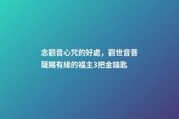 念觀音心咒的好處，觀世音菩薩賜有緣的福主3把金鑰匙-第1張-觀點-玄機派