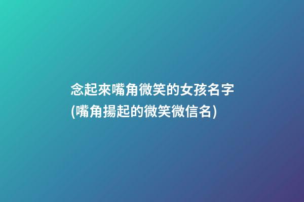 念起來嘴角微笑的女孩名字(嘴角揚起的微笑微信名)