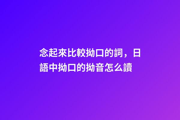 念起來比較拗口的詞，日語中拗口的拗音怎么讀-第1張-觀點-玄機派