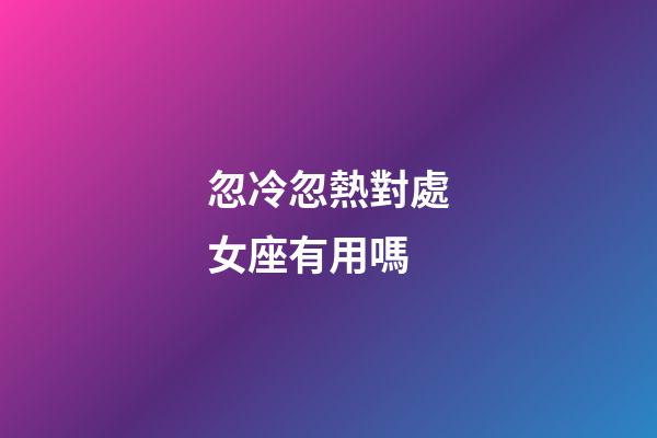 忽冷忽熱對處女座有用嗎-第1張-星座運勢-玄機派