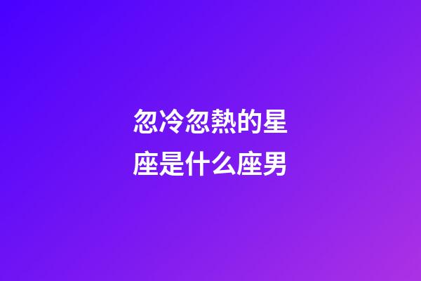 忽冷忽熱的星座是什么座男-第1張-星座運勢-玄機派