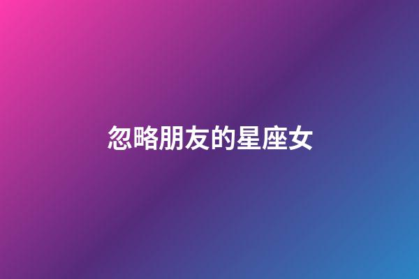 忽略朋友的星座女-第1張-星座運勢-玄機派
