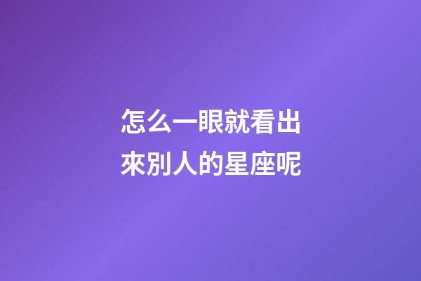 怎么一眼就看出來別人的星座呢-第1張-星座運勢-玄機派