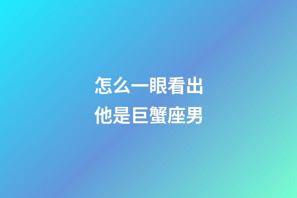 怎么一眼看出他是巨蟹座男