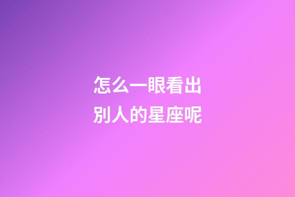 怎么一眼看出別人的星座呢-第1張-星座運勢-玄機派