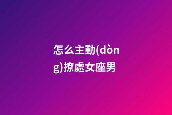 怎么主動(dòng)撩處女座男-第1張-星座運(yùn)勢(shì)-玄機(jī)派
