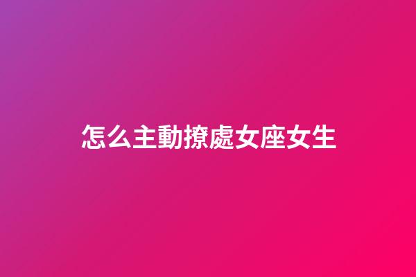 怎么主動撩處女座女生-第1張-星座運勢-玄機派