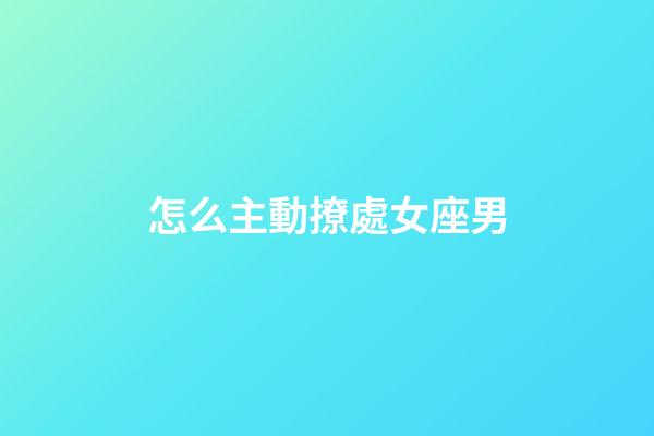 怎么主動撩處女座男-第1張-星座運勢-玄機派