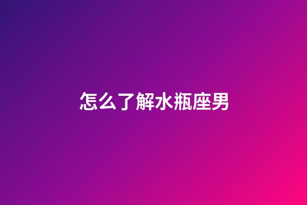怎么了解水瓶座男-第1張-星座運勢-玄機派
