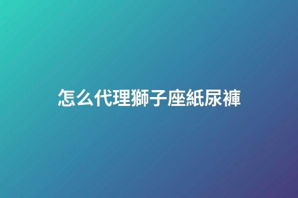 怎么代理獅子座紙尿褲-第1張-星座運勢-玄機派