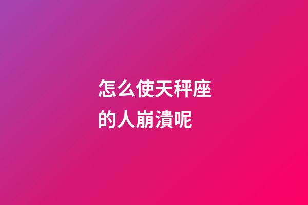 怎么使天秤座的人崩潰呢-第1張-星座運勢-玄機派