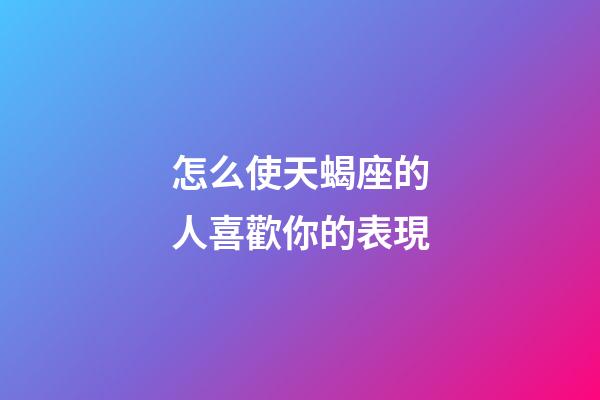 怎么使天蝎座的人喜歡你的表現-第1張-星座運勢-玄機派