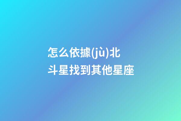 怎么依據(jù)北斗星找到其他星座