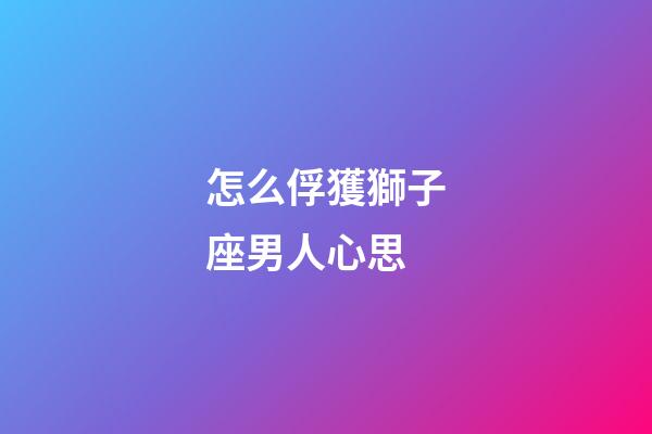 怎么俘獲獅子座男人心思-第1張-星座運(yùn)勢(shì)-玄機(jī)派