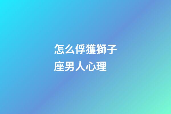 怎么俘獲獅子座男人心理-第1張-星座運勢-玄機派