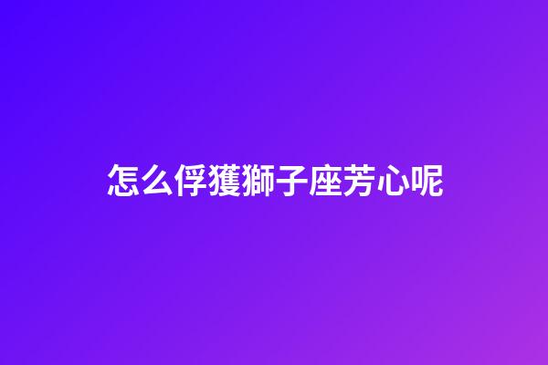 怎么俘獲獅子座芳心呢-第1張-星座運(yùn)勢(shì)-玄機(jī)派