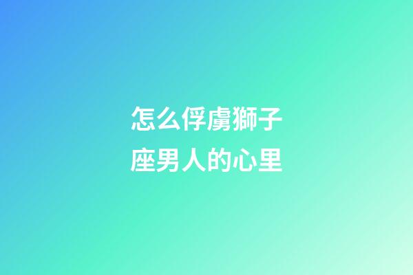 怎么俘虜獅子座男人的心里-第1張-星座運勢-玄機派