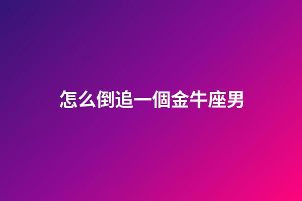 怎么倒追一個金牛座男-第1張-星座運勢-玄機派