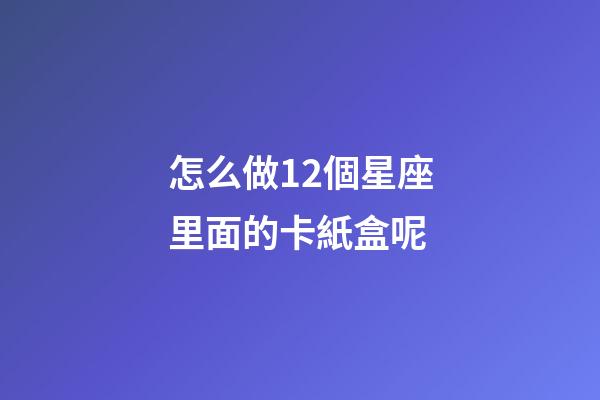 怎么做12個星座里面的卡紙盒呢-第1張-星座運勢-玄機派